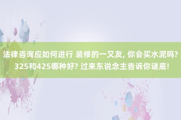 法律咨询应如何进行 装修的一又友, 你会买水泥吗? 325和425哪种好? 过来东说念主告诉你谜底!