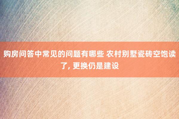 购房问答中常见的问题有哪些 农村别墅瓷砖空饱读了, 更换仍是建设