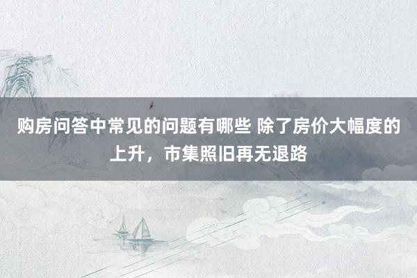 购房问答中常见的问题有哪些 除了房价大幅度的上升，市集照旧再无退路