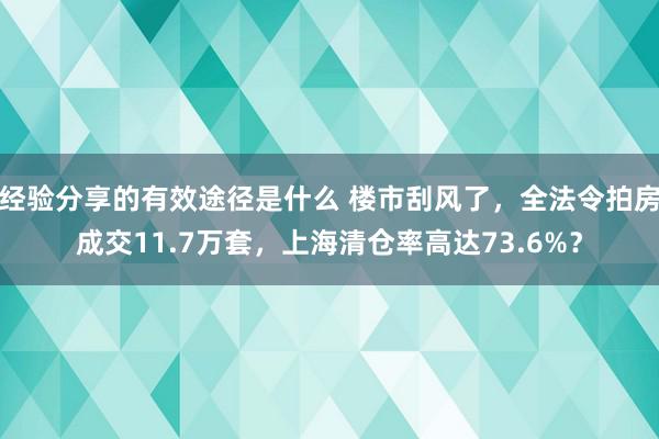 经验分享的有效途径是什么 楼市刮风了，全法令拍房成交11.7万套，上海清仓率高达73.6%？