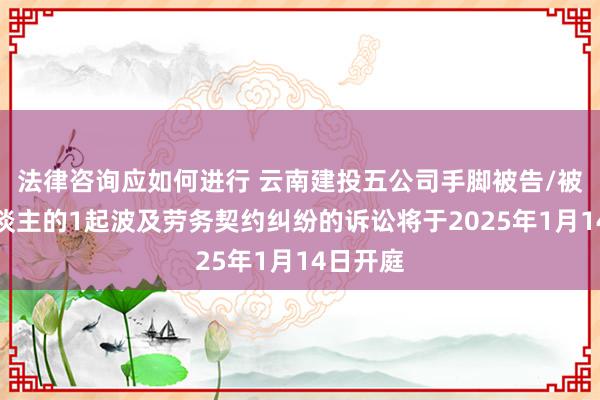 法律咨询应如何进行 云南建投五公司手脚被告/被上诉东谈主的1起波及劳务契约纠纷的诉讼将于2025年1月14日开庭