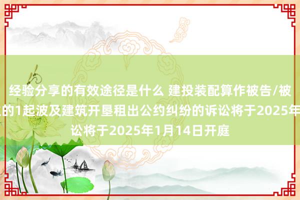 经验分享的有效途径是什么 建投装配算作被告/被上诉东说念主的1起波及建筑开垦租出公约纠纷的诉讼将于2025年1月14日开庭