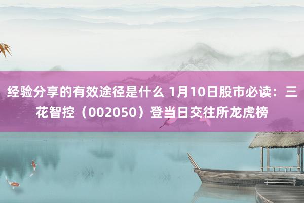 经验分享的有效途径是什么 1月10日股市必读：三花智控（002050）登当日交往所龙虎榜