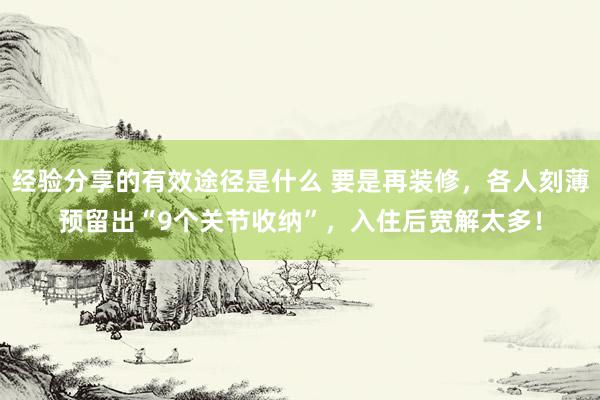 经验分享的有效途径是什么 要是再装修，各人刻薄预留出“9个关节收纳”，入住后宽解太多！