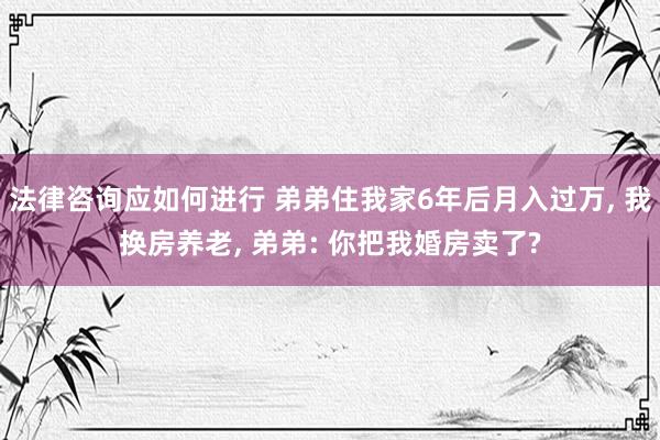 法律咨询应如何进行 弟弟住我家6年后月入过万, 我换房养老, 弟弟: 你把我婚房卖了?