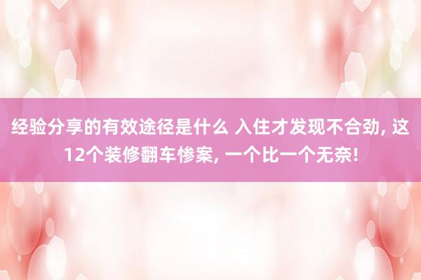 经验分享的有效途径是什么 入住才发现不合劲, 这12个装修翻车惨案, 一个比一个无奈!