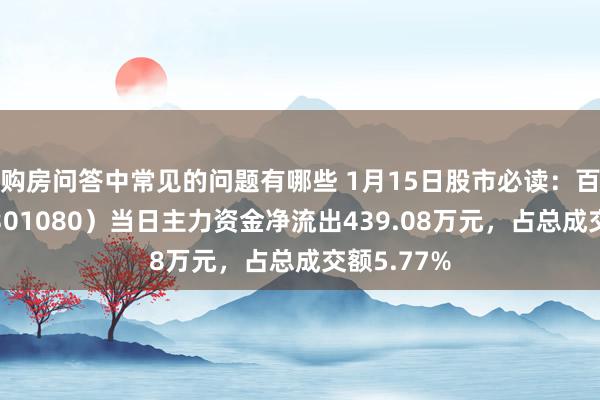 购房问答中常见的问题有哪些 1月15日股市必读：百普赛斯（301080）当日主力资金净流出439.08万元，占总成交额5.77%