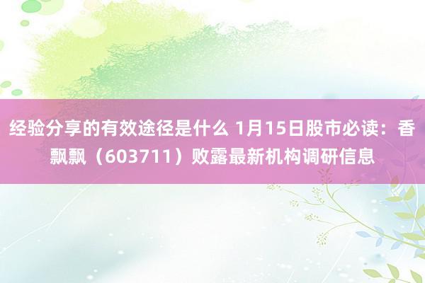 经验分享的有效途径是什么 1月15日股市必读：香飘飘（603711）败露最新机构调研信息