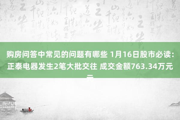 购房问答中常见的问题有哪些 1月16日股市必读：正泰电器发生2笔大批交往 成交金额763.34万元