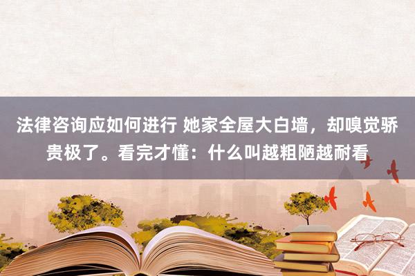 法律咨询应如何进行 她家全屋大白墙，却嗅觉骄贵极了。看完才懂：什么叫越粗陋越耐看