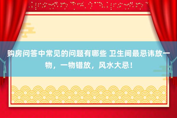 购房问答中常见的问题有哪些 卫生间最忌讳放一物，一物错放，风水大忌！