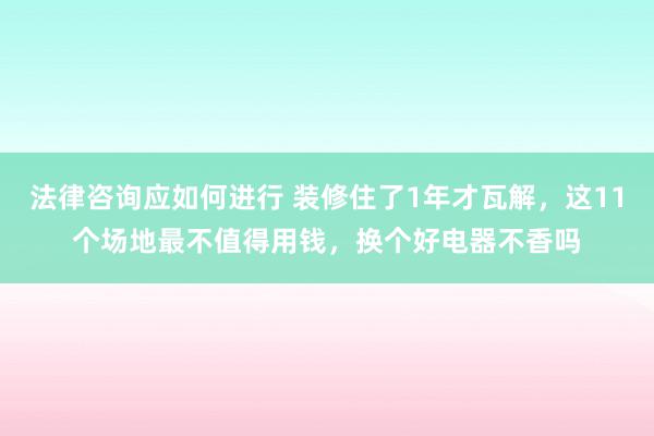 法律咨询应如何进行 装修住了1年才瓦解，这11个场地最不值得用钱，换个好电器不香吗