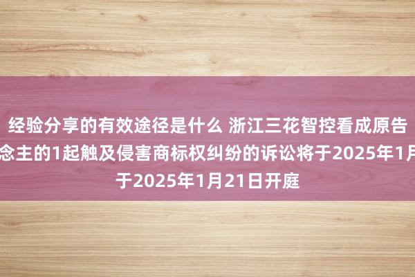 经验分享的有效途径是什么 浙江三花智控看成原告/上诉东说念主的1起触及侵害商标权纠纷的诉讼将于2025年1月21日开庭