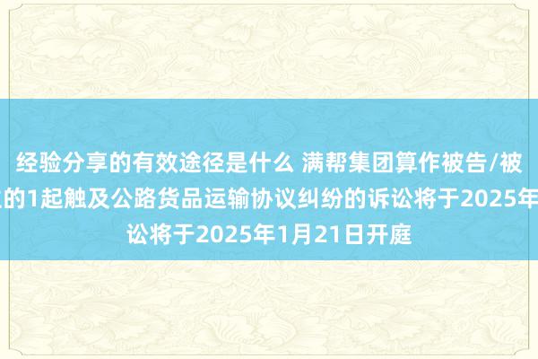 经验分享的有效途径是什么 满帮集团算作被告/被上诉东说念主的1起触及公路货品运输协议纠纷的诉讼将于2025年1月21日开庭