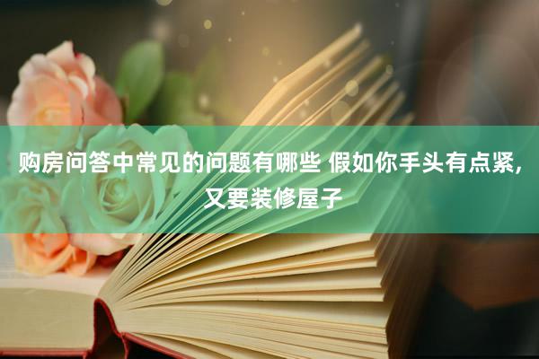 购房问答中常见的问题有哪些 假如你手头有点紧, 又要装修屋子