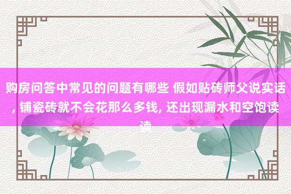 购房问答中常见的问题有哪些 假如贴砖师父说实话, 铺瓷砖就不会花那么多钱, 还出现漏水和空饱读