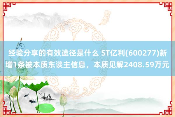 经验分享的有效途径是什么 ST亿利(600277)新增1条被本质东谈主信息，本质见解2408.59万元