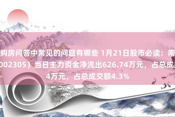 购房问答中常见的问题有哪些 1月21日股市必读：南国置业（002305）当日主力资金净流出626.74万元，占总成交额4.3%