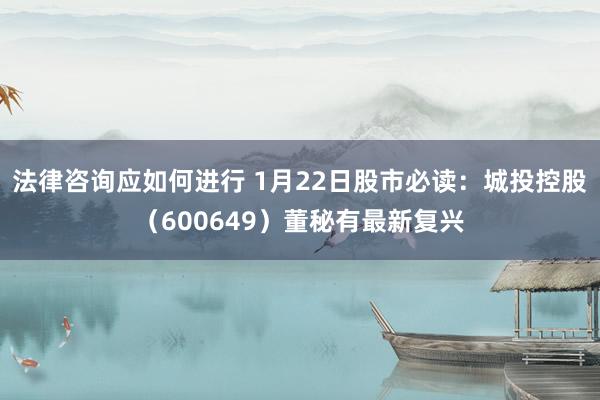 法律咨询应如何进行 1月22日股市必读：城投控股（600649）董秘有最新复兴