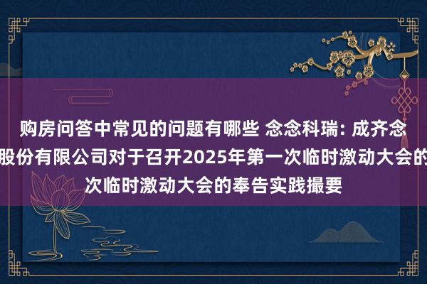 购房问答中常见的问题有哪些 念念科瑞: 成齐念念科瑞微电子股份有限公司对于召开2025年第一次临时激动大会的奉告实践撮要