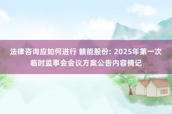 法律咨询应如何进行 赣能股份: 2025年第一次临时监事会会议方案公告内容摘记