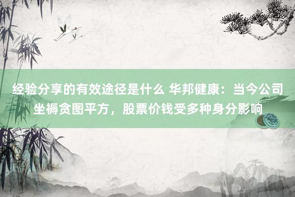 经验分享的有效途径是什么 华邦健康：当今公司坐褥贪图平方，股票价钱受多种身分影响