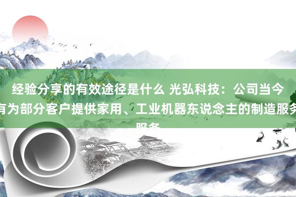 经验分享的有效途径是什么 光弘科技：公司当今有为部分客户提供家用、工业机器东说念主的制造服务