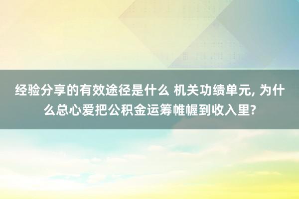 经验分享的有效途径是什么 机关功绩单元, 为什么总心爱把公积金运筹帷幄到收入里?