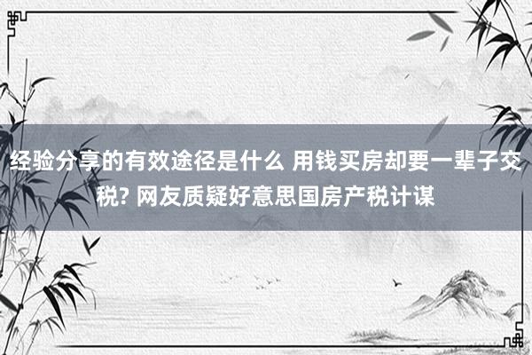 经验分享的有效途径是什么 用钱买房却要一辈子交税? 网友质疑好意思国房产税计谋