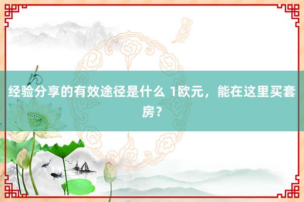 经验分享的有效途径是什么 1欧元，能在这里买套房？