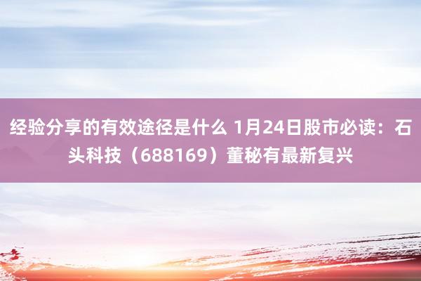 经验分享的有效途径是什么 1月24日股市必读：石头科技（688169）董秘有最新复兴