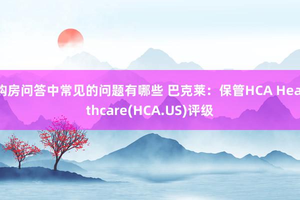 购房问答中常见的问题有哪些 巴克莱：保管HCA Healthcare(HCA.US)评级