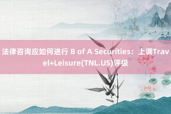 法律咨询应如何进行 B of A Securities：上调Travel+Leisure(TNL.US)评级