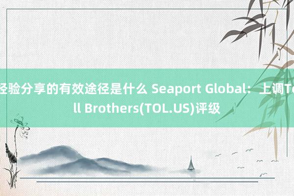 经验分享的有效途径是什么 Seaport Global：上调Toll Brothers(TOL.US)评级