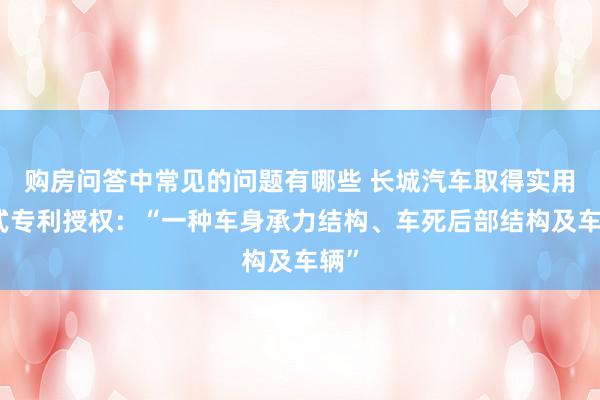 购房问答中常见的问题有哪些 长城汽车取得实用新式专利授权：“一种车身承力结构、车死后部结构及车辆”