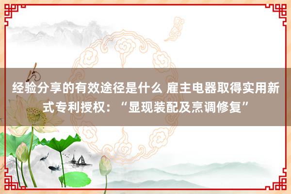 经验分享的有效途径是什么 雇主电器取得实用新式专利授权：“显现装配及烹调修复”