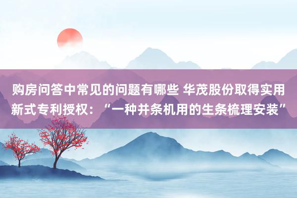 购房问答中常见的问题有哪些 华茂股份取得实用新式专利授权：“一种并条机用的生条梳理安装”