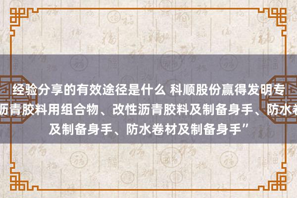 经验分享的有效途径是什么 科顺股份赢得发明专利授权：“改性沥青胶料用组合物、改性沥青胶料及制备身手、防水卷材及制备身手”