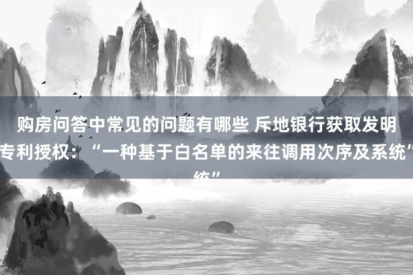 购房问答中常见的问题有哪些 斥地银行获取发明专利授权：“一种基于白名单的来往调用次序及系统”