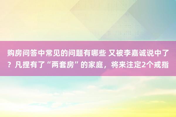 购房问答中常见的问题有哪些 又被李嘉诚说中了？凡捏有了“两套房”的家庭，将来注定2个戒指