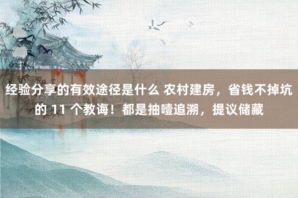 经验分享的有效途径是什么 农村建房，省钱不掉坑的 11 个教诲！都是抽噎追溯，提议储藏