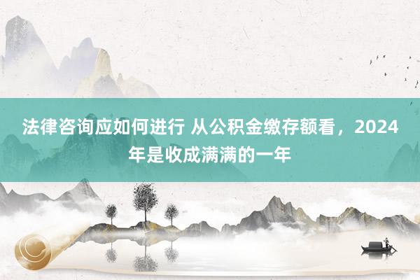 法律咨询应如何进行 从公积金缴存额看，2024年是收成满满的一年