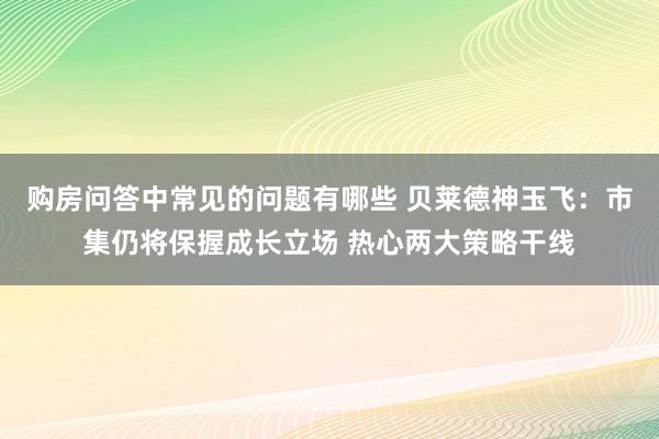 购房问答中常见的问题有哪些 贝莱德神玉飞：市集仍将保握成长立场 热心两大策略干线