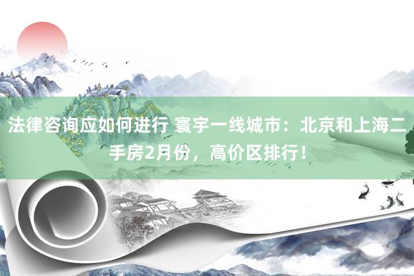 法律咨询应如何进行 寰宇一线城市：北京和上海二手房2月份，高价区排行！