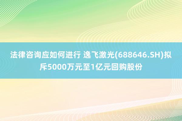 法律咨询应如何进行 逸飞激光(688646.SH)拟斥5000万元至1亿元回购股份