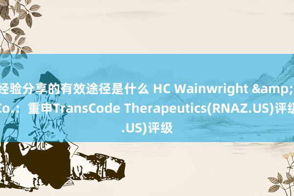 经验分享的有效途径是什么 HC Wainwright & Co.：重申TransCode Therapeutics(RNAZ.US)评级