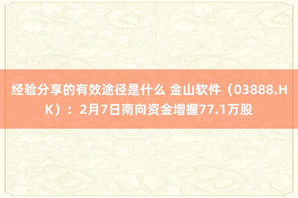 经验分享的有效途径是什么 金山软件（03888.HK）：2月7日南向资金增握77.1万股