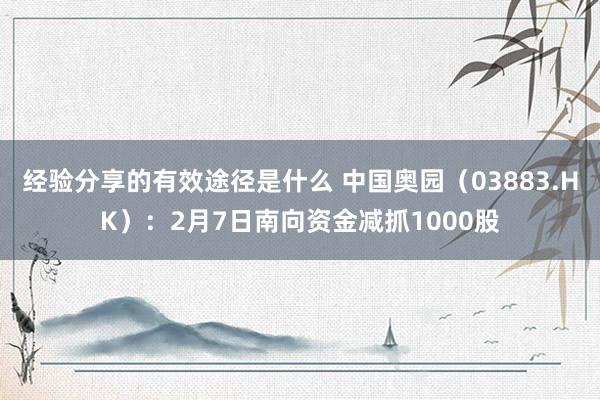 经验分享的有效途径是什么 中国奥园（03883.HK）：2月7日南向资金减抓1000股