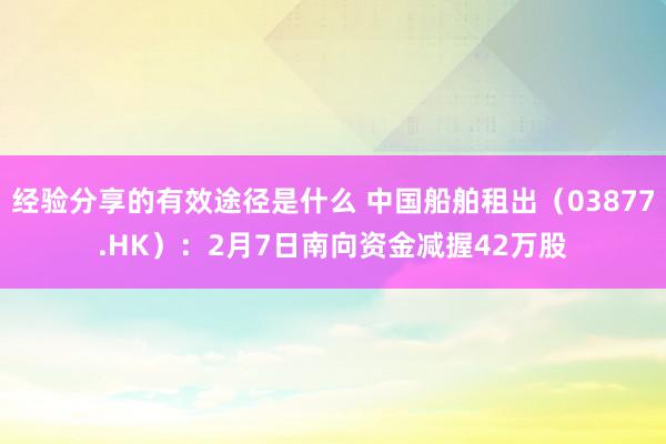 经验分享的有效途径是什么 中国船舶租出（03877.HK）：2月7日南向资金减握42万股