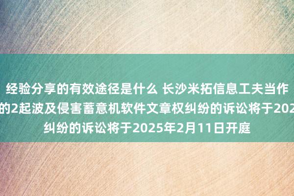 经验分享的有效途径是什么 长沙米拓信息工夫当作原告/上诉东谈主的2起波及侵害蓄意机软件文章权纠纷的诉讼将于2025年2月11日开庭